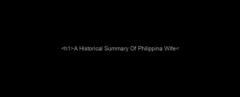 <h1>A Historical Summary Of Philippina Wife</h1>